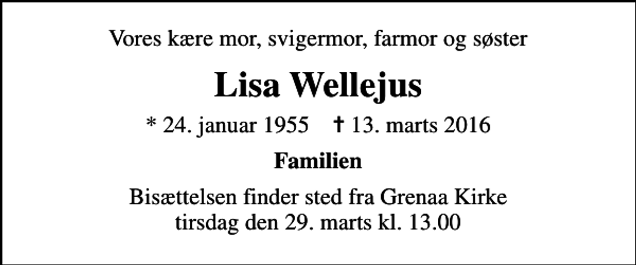 <p>Vores kære mor, svigermor, farmor og søster<br />Lisa Wellejus<br />* 24. januar 1955 ✝ 13. marts 2016<br />Familien<br />Bisættelsen finder sted fra Grenaa Kirke tirsdag den 29. marts kl. 13.00</p>