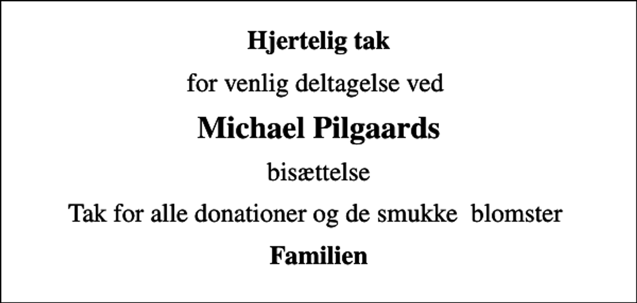 <p>Hjertelig tak<br />for venlig deltagelse ved<br />Michael Pilgaards<br />bisættelse<br />Tak for alle donationer og de smukke blomster<br />Familien</p>