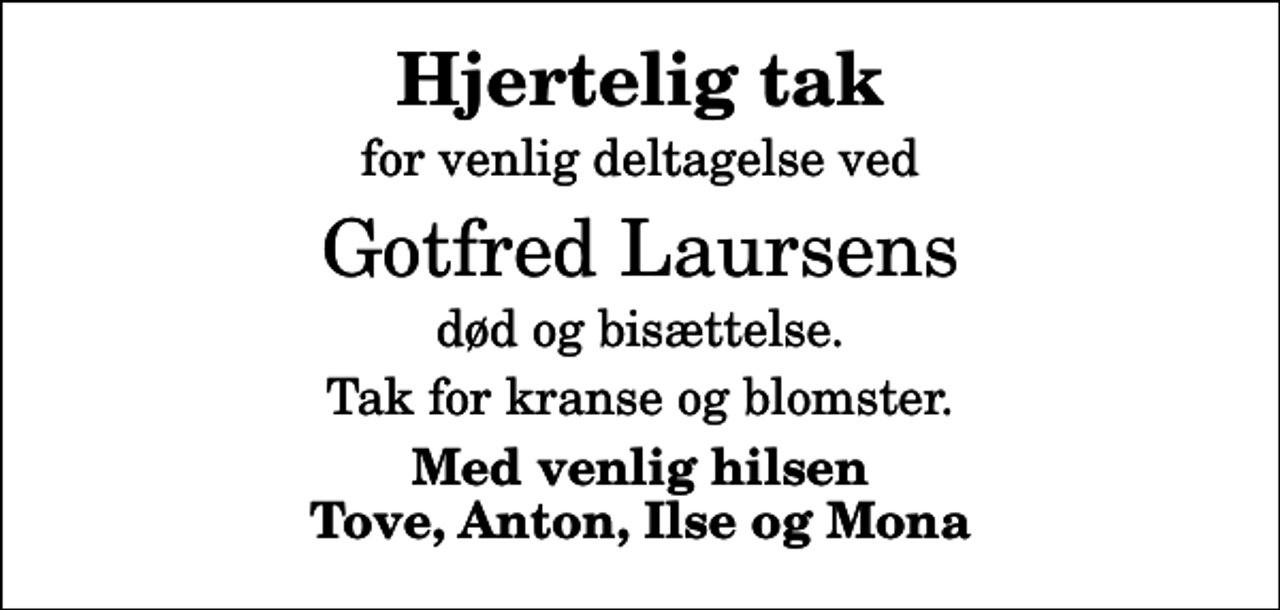 <p>Hjertelig tak<br />for venlig deltagelse ved<br />Gotfred Laursens<br />død og bisættelse.<br />Tak for kranse og blomster.<br />Med venlig hilsen Tove, Anton, Ilse og Mona</p>