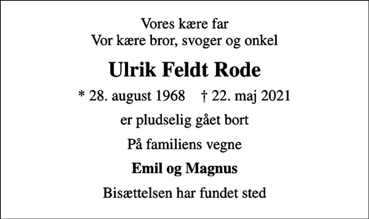 <p>Vores kære far Vor kære bror, svoger og onkel<br />Ulrik Feldt Rode<br />* 28. august 1968 ✝ 22. maj 2021<br />er pludselig gået bort<br />På familiens vegne<br />Emil og Magnus<br />Bisættelsen har fundet sted</p>