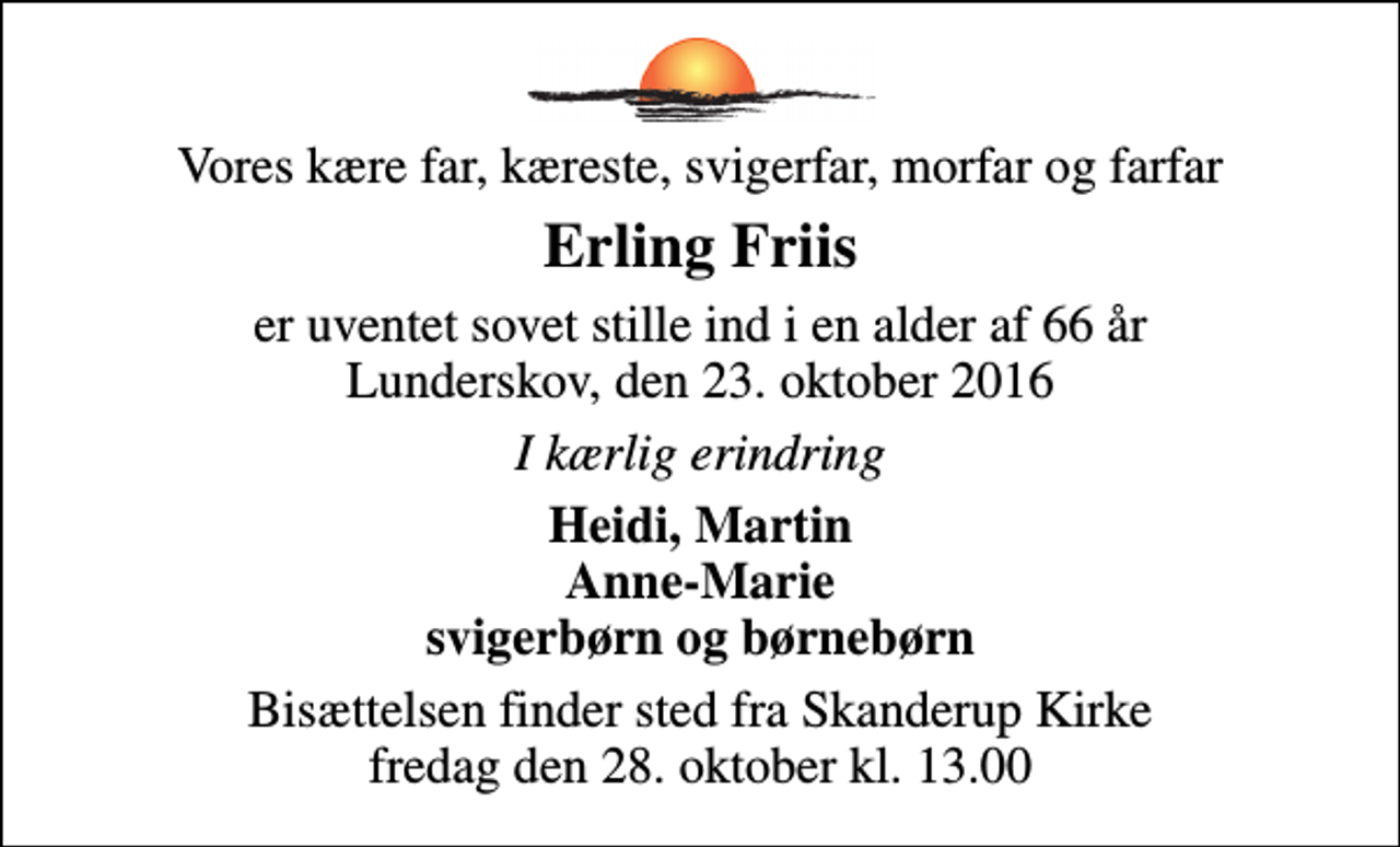 <p>Vores kære far, kæreste, svigerfar, morfar og farfar<br />Erling Friis<br />er uventet sovet stille ind i en alder af 66 år Lunderskov, den 23. oktober 2016<br />I kærlig erindring<br />Heidi, Martin Anne-Marie svigerbørn og børnebørn<br />Bisættelsen finder sted fra Skanderup Kirke fredag den 28. oktober kl. 13.00</p>