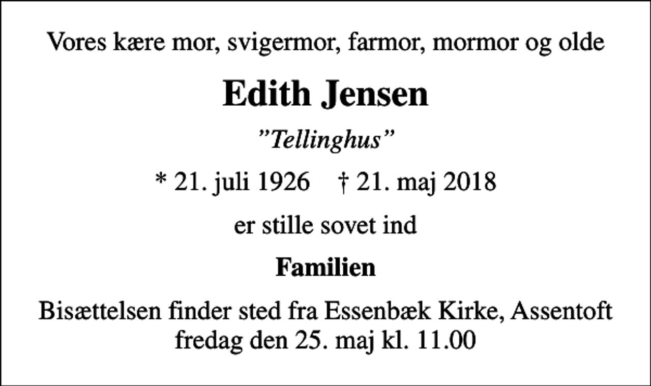<p>Vores kære mor, svigermor, farmor, mormor og olde<br />Edith Jensen<br />Tellinghus<br />* 21. juli 1926 ✝ 21. maj 2018<br />er stille sovet ind<br />Familien<br />Bisættelsen finder sted fra Essenbæk Kirke, Assentoft fredag den 25. maj kl. 11.00</p>
