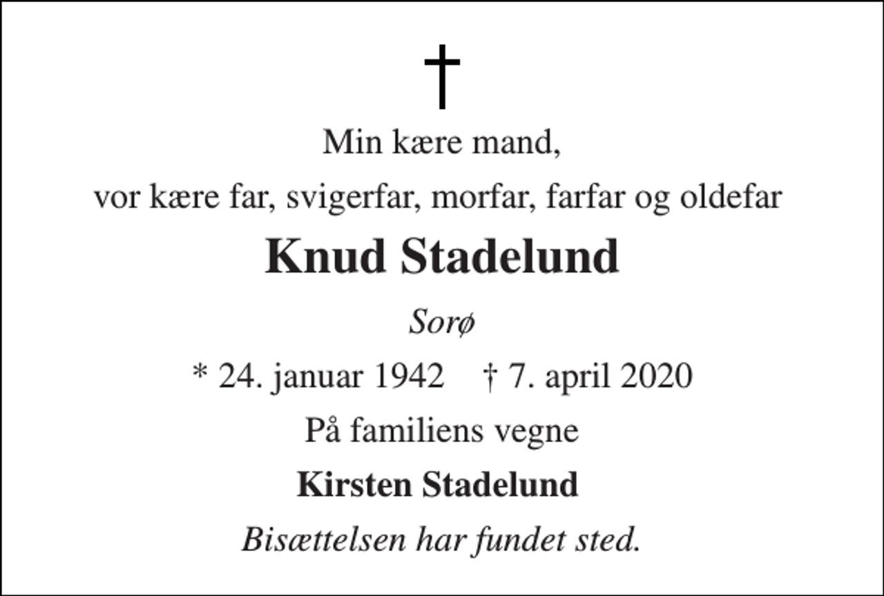 <p>Min kære mand,<br />vor kære far, svigerfar, morfar, farfar og oldefar<br />Knud Stadelund<br />Sorø<br />*​ 24. januar 1942​ ✝​ 7. april 2020<br />På familiens vegne<br />Kirsten Stadelund<br />Bisættelsen har fundet sted.</p>