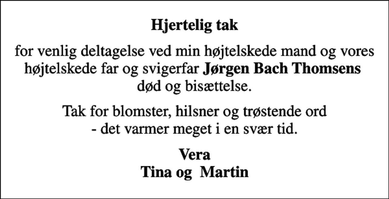 <p>Hjertelig tak<br />for venlig deltagelse ved min højtelskede mand og vores højtelskede far og svigerfar <em>Jørgen Bach Thomsens</em> død og bisættelse.<br />Tak for blomster, hilsner og trøstende ord - det varmer meget i en svær tid.<br />Vera Tina og Martin</p>