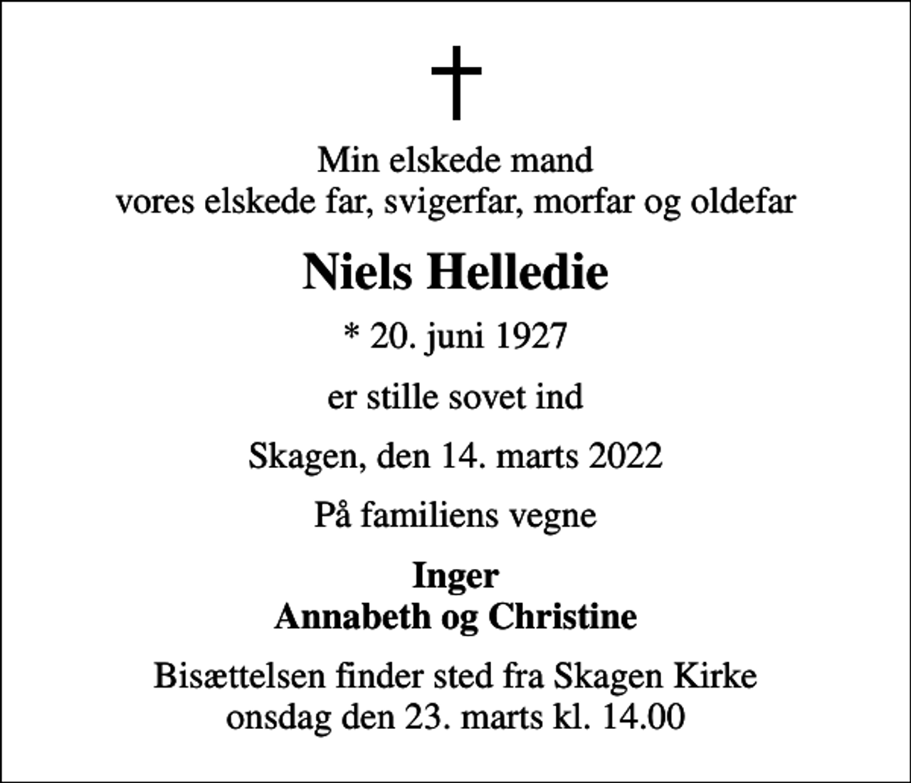 <p>Min elskede mand vores elskede far, svigerfar, morfar og oldefar<br />Niels Helledie<br />* 20. juni 1927<br />er stille sovet ind<br />Skagen, den 14. marts 2022<br />På familiens vegne<br />Inger Annabeth og Christine<br />Bisættelsen finder sted fra Skagen Kirke onsdag den 23. marts kl. 14.00</p>