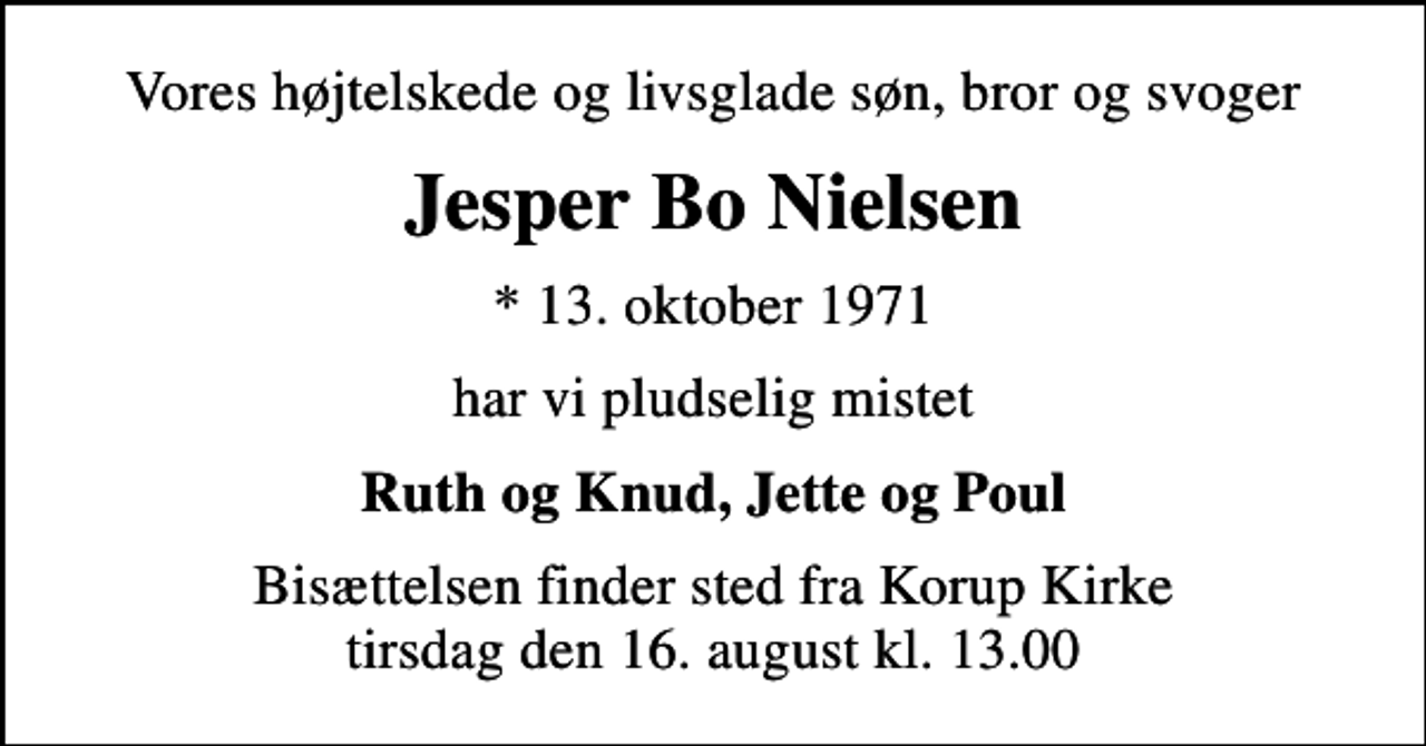 <p>Vores højtelskede og livsglade søn, bror og svoger<br />Jesper Bo Nielsen<br />* 13. oktober 1971<br />har vi pludselig mistet<br />Ruth og Knud, Jette og Poul<br />Bisættelsen finder sted fra Korup Kirke tirsdag den 16. august kl. 13.00</p>
