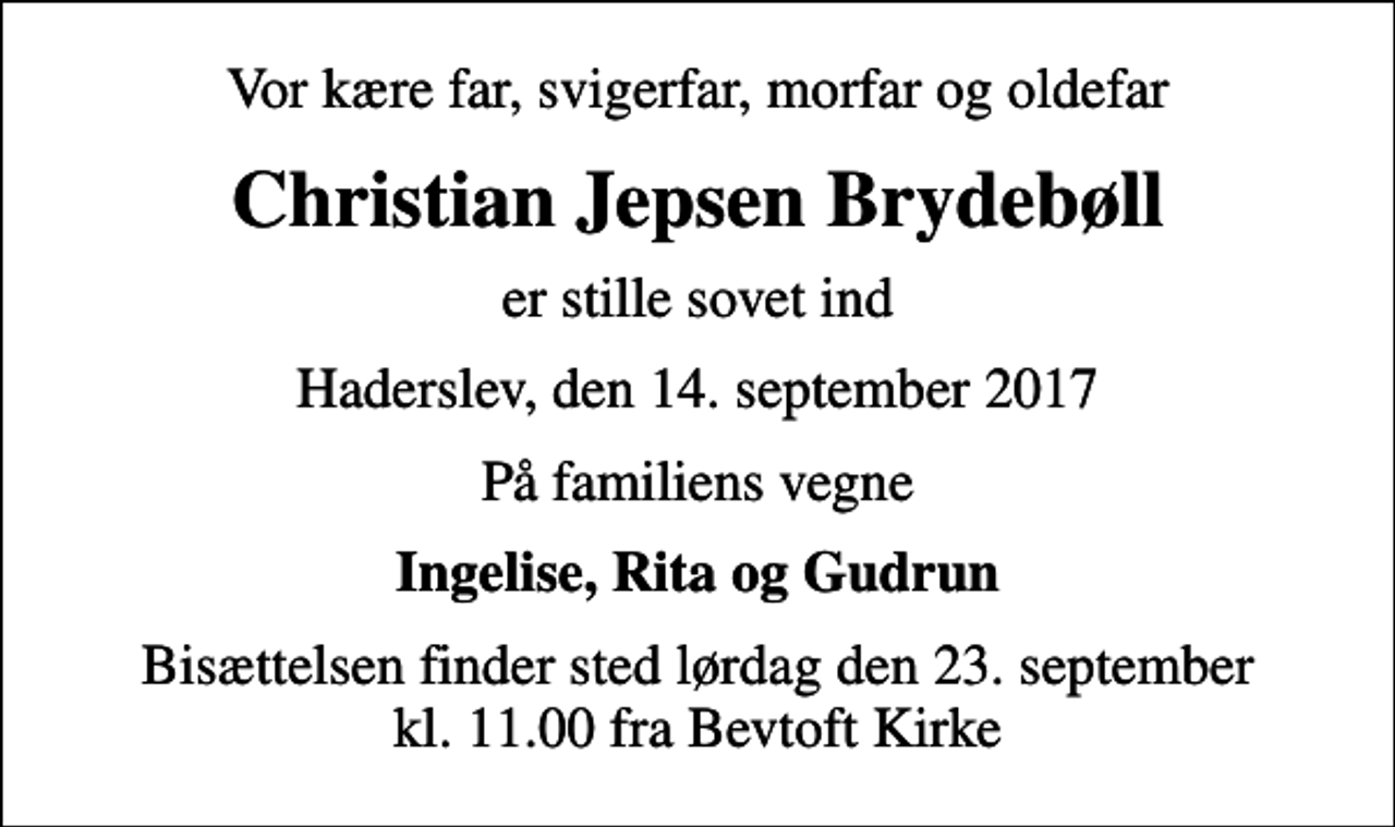 <p>Vor kære far, svigerfar, morfar og oldefar<br />Christian Jepsen Brydebøll<br />er stille sovet ind<br />Haderslev, den 14. september 2017<br />På familiens vegne<br />Ingelise, Rita og Gudrun<br />Bisættelsen finder sted lørdag den 23. september kl. 11.00 fra Bevtoft Kirke</p>