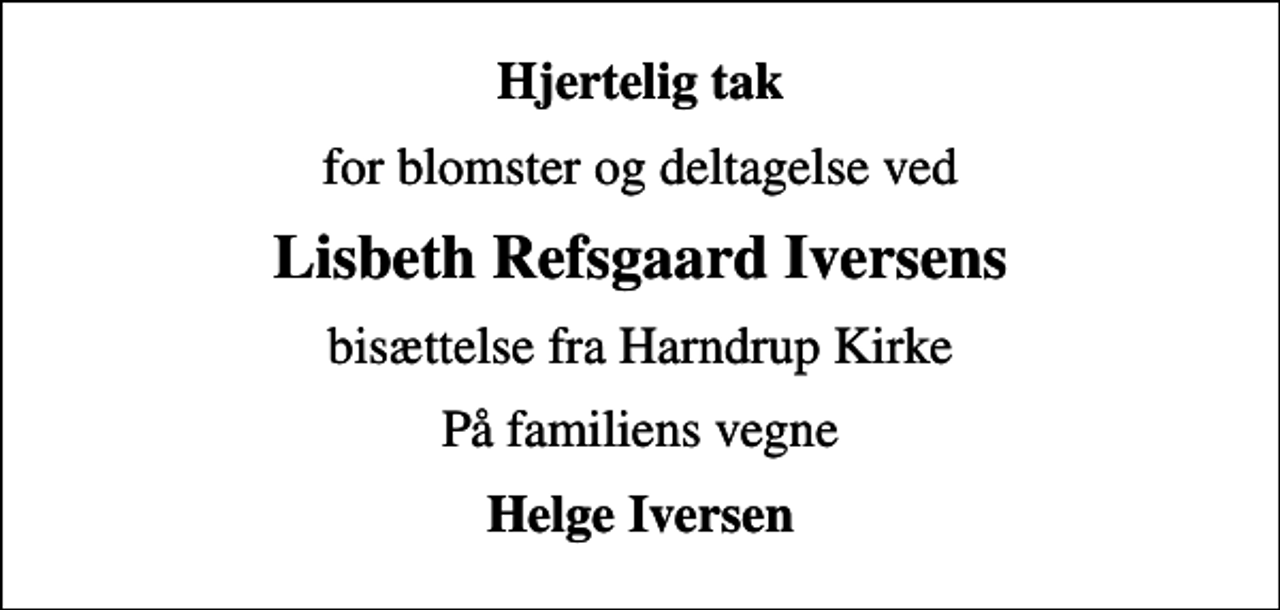<p>Hjertelig tak<br />for blomster og deltagelse ved<br />Lisbeth Refsgaard Iversens<br />bisættelse fra Harndrup Kirke<br />På familiens vegne<br />Helge Iversen</p>