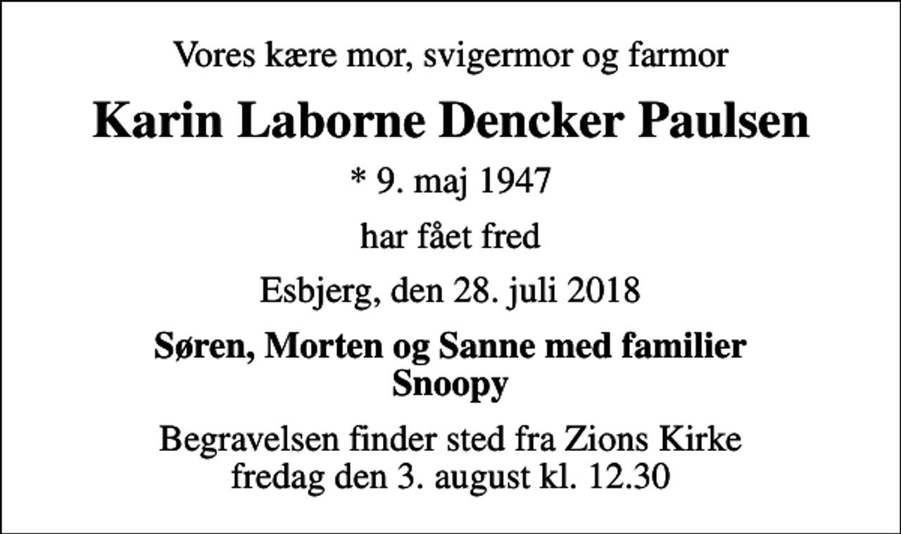 <p>Vores kære mor, svigermor og farmor<br />Karin Laborne Dencker Paulsen<br />* 9. maj 1947<br />har fået fred<br />Esbjerg, den 28. juli 2018<br />Søren, Morten og Sanne med familier Snoopy<br />Begravelsen finder sted fra Zions Kirke fredag den 3. august kl. 12.30</p>