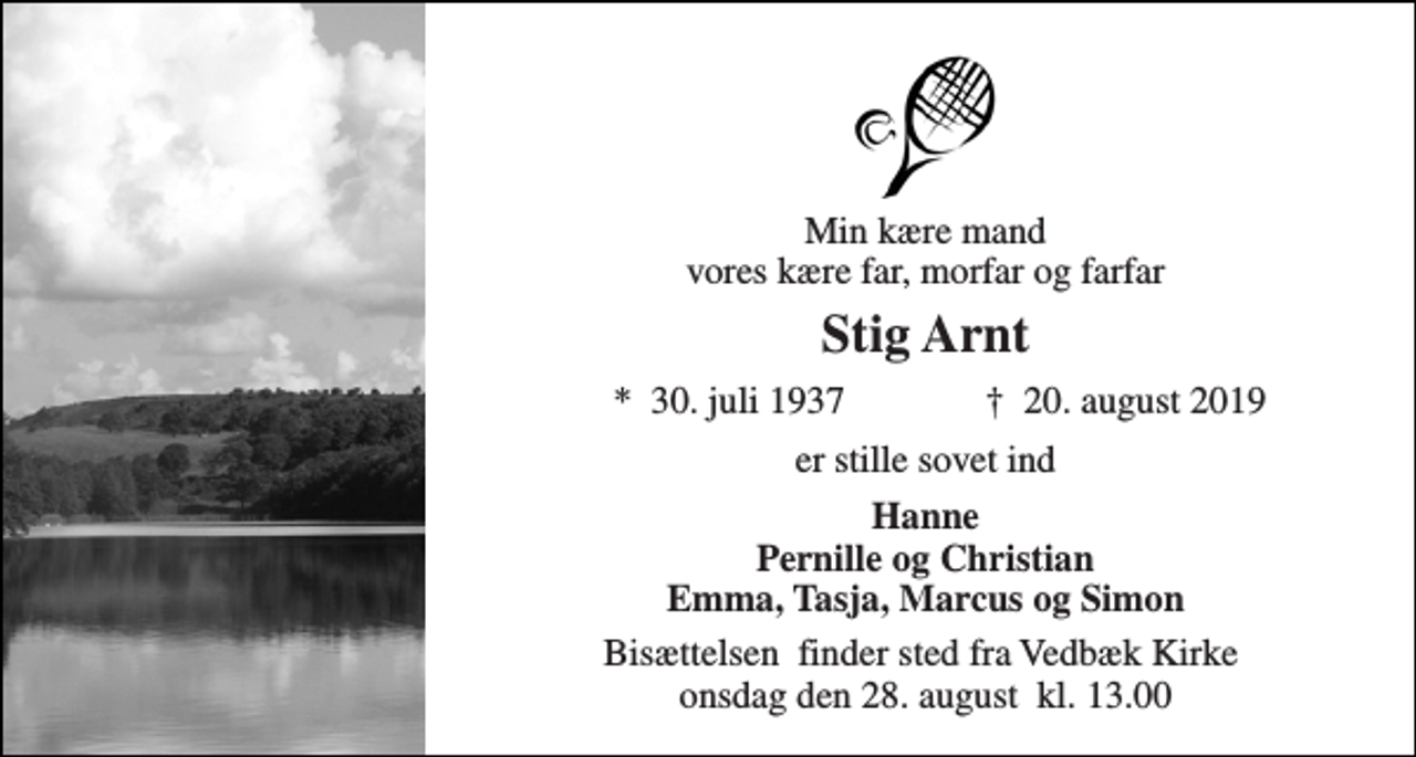 <p>Min kære mand Vores kære far, morfar og farfar<br />Stig Arnt<br />*​ 30. juli 1937<br />†​ 20. august 2019​<br />er stille sovet ind<br />Hanne Pernille, Christian, Emma, Tasja, Marcus og Simon<br />Bisættelsen​ finder sted fra Vedbæk Kirke​ onsdag den 28. august​ kl. 13.00</p>
