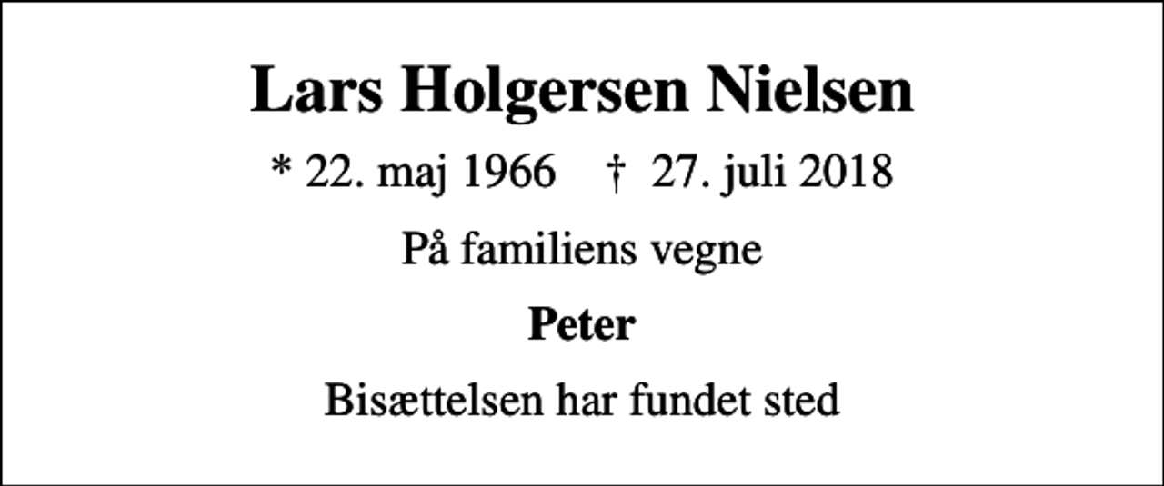 <p>Lars Holgersen Nielsen<br />* 22. maj 1966 ✝ 27. juli 2018<br />På familiens vegne<br />Peter<br />Bisættelsen har fundet sted</p>