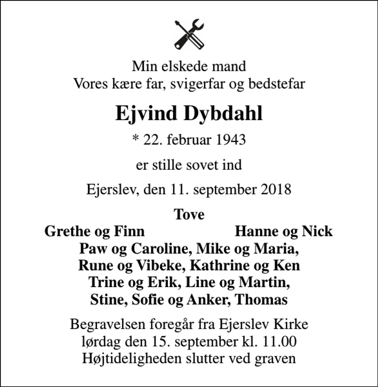 <p>Min elskede mand Vores kære far, svigerfar og bedstefar<br />Ejvind Dybdahl<br />* 22. februar 1943<br />er stille sovet ind<br />Ejerslev, den 11. september 2018<br />Tove<br />Grethe og Finn<br />Hanne og Nick<br />Begravelsen foregår fra Ejerslev Kirke lørdag den 15. september kl. 11.00 Højtideligheden slutter ved graven</p>