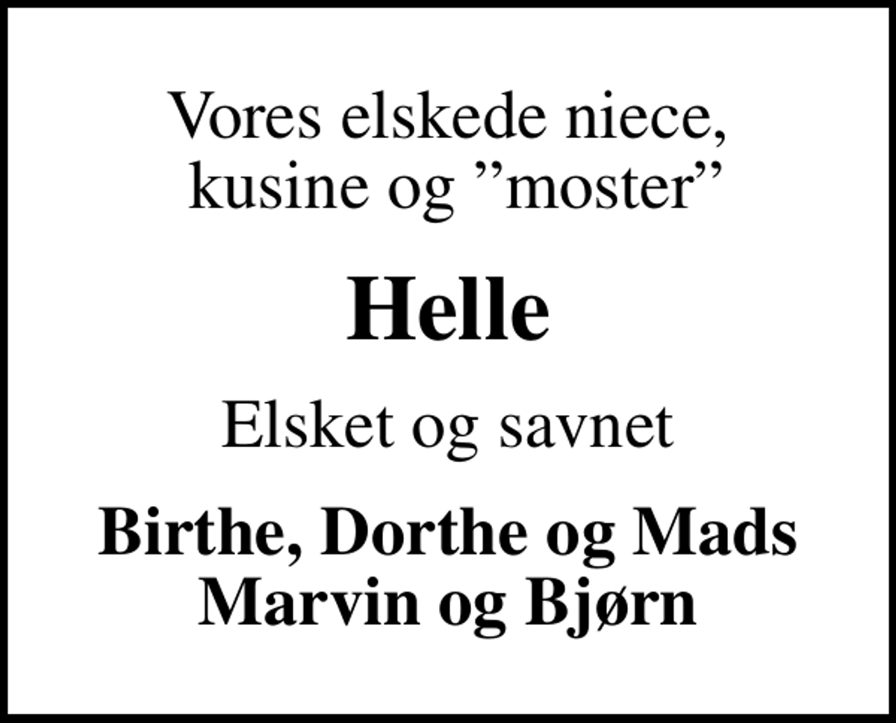 <p>Vores elskede niece, kusine og moster<br />Helle<br />Elsket og savnet<br />Birthe, Dorthe og Mads Marvin og Bjørn</p>