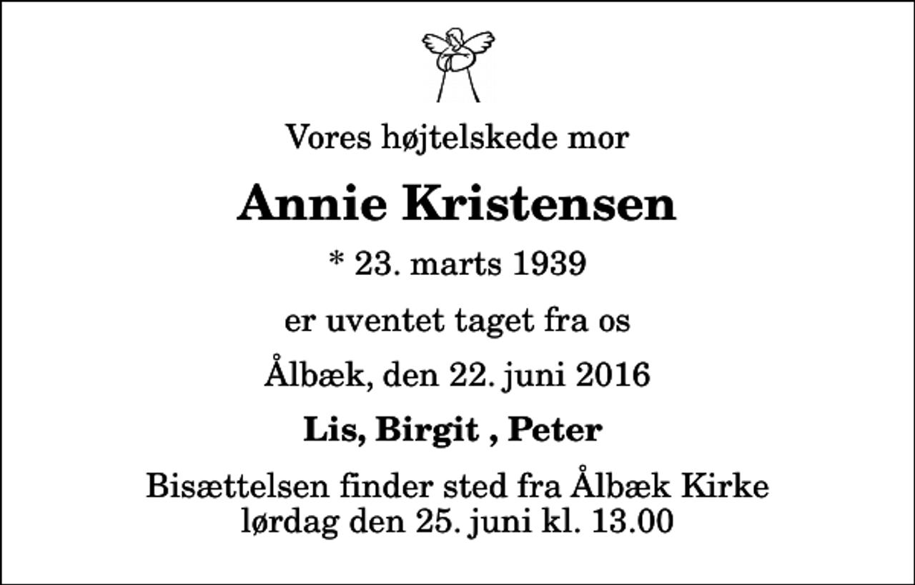 <p>Vores højtelskede mor<br />Annie Kristensen<br />* 23. marts 1939<br />er uventet taget fra os<br />Ålbæk, den 22. juni 2016<br />Lis, Birgit , Peter<br />Bisættelsen finder sted fra Ålbæk Kirke lørdag den 25. juni kl. 13.00</p>