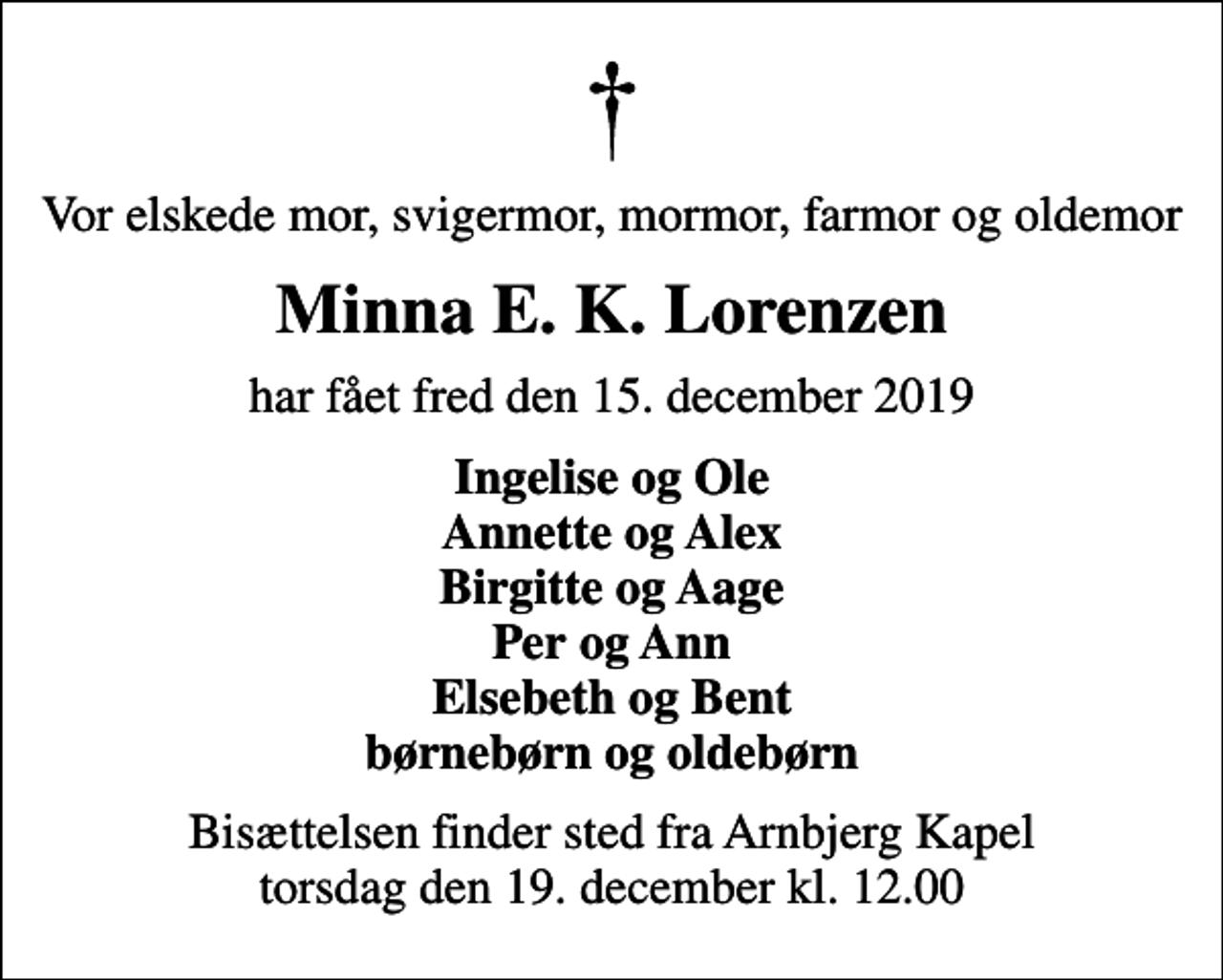 <p>Vor elskede mor, svigermor, mormor, farmor og oldemor<br />Minna E. K. Lorenzen<br />har fået fred den 15. december 2019<br />Ingelise og Ole Annette og Alex Birgitte og Aage Per og Ann Elsebeth og Bent børnebørn og oldebørn<br />Bisættelsen finder sted fra Arnbjerg Kapel torsdag den 19. december kl. 12.00</p>