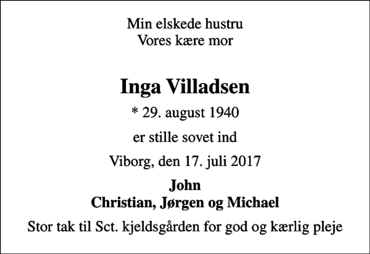 <p>Min elskede hustru Vores kære mor<br />Inga Villadsen<br />* 29. august 1940<br />er stille sovet ind<br />Viborg, den 17. juli 2017<br />John Christian, Jørgen og Michael<br />Stor tak til Sct. kjeldsgården for god og kærlig pleje</p>