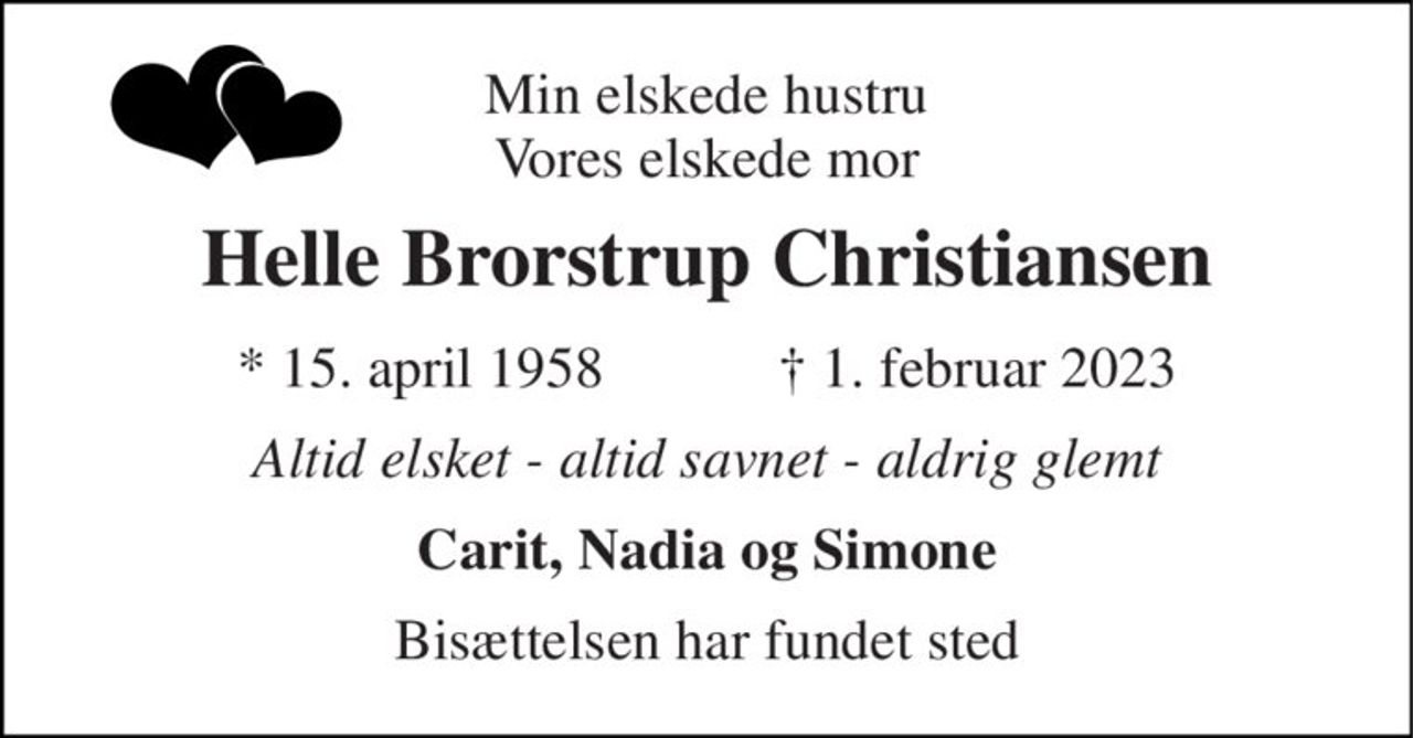 Min elskede hustru Vores elskede mor 
Helle Brorstrup Christiansen 
*​​ 15. april 1958​​            ✝​​ 1. februar 2023 
Altid elsket - altid savnet - aldrig glemt 
Carit, Nadia og Simone 
Bisættelsen har fundet sted