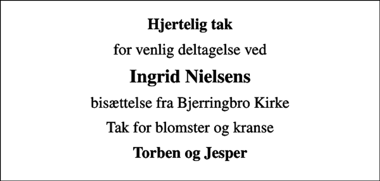 <p>Hjertelig tak<br />for venlig deltagelse ved<br />Ingrid Nielsens<br />bisættelse fra Bjerringbro Kirke<br />Tak for blomster og kranse<br />Torben og Jesper</p>