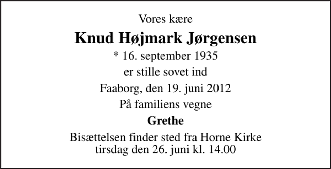 <p>Vores kære<br />Knud Højmark Jørgensen<br />* 16. september 1935<br />er stille sovet ind<br />Faaborg, den 19. juni 2012<br />På familiens vegne<br />Grethe<br />Bisættelsen finder sted fra Horne Kirke tirsdag den 26. juni kl. 14.00</p>
