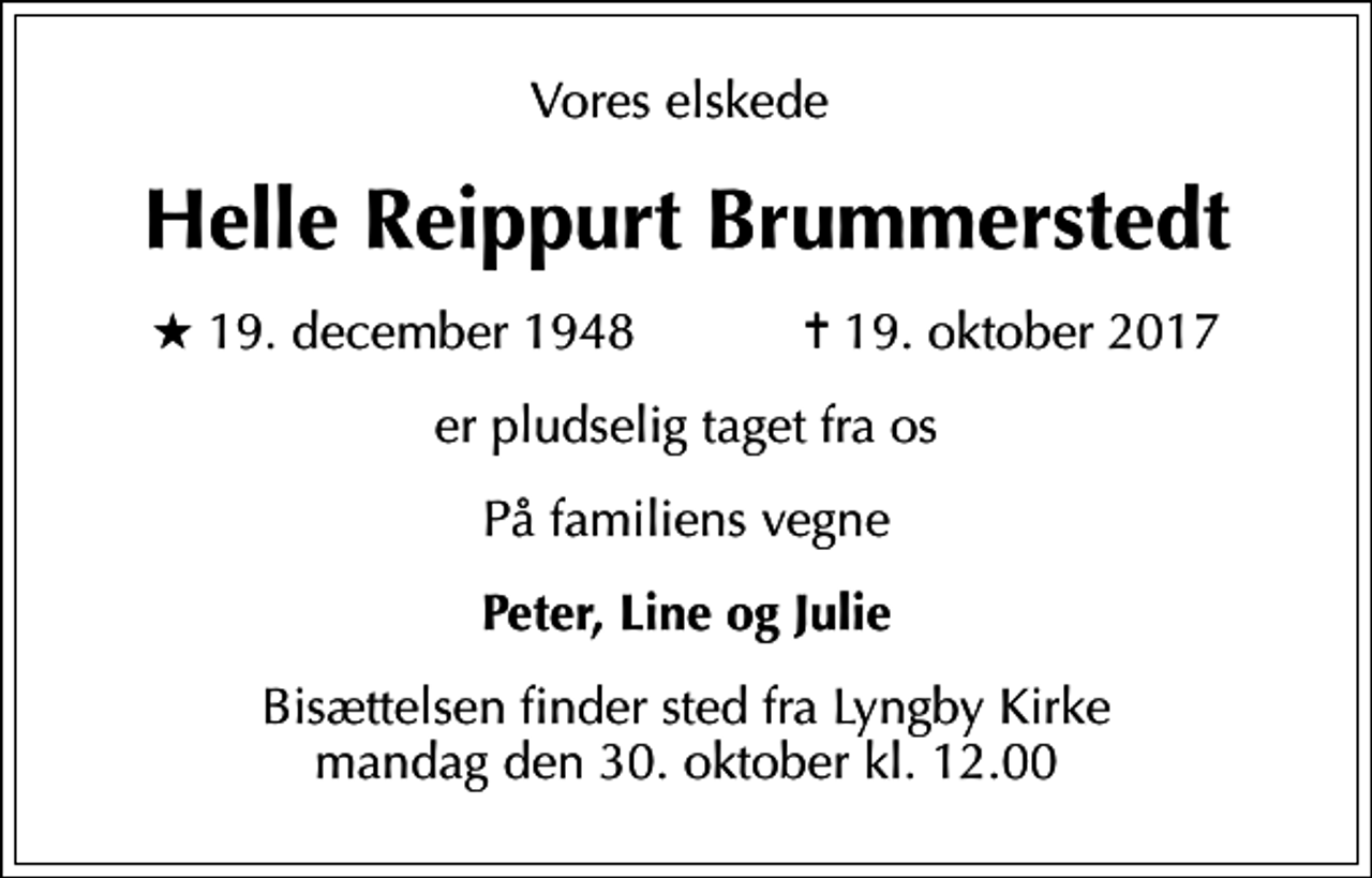 <p>Vores elskede<br />Helle Reippurt Brummerstedt<br />* 19. december 1948 ✝ 19. oktober 2017<br />er pludselig taget fra os<br />På familiens vegne<br />Peter, Line og Julie<br />Bisættelsen finder sted fra Lyngby Kirke mandag den 30. oktober kl. 12.00</p>