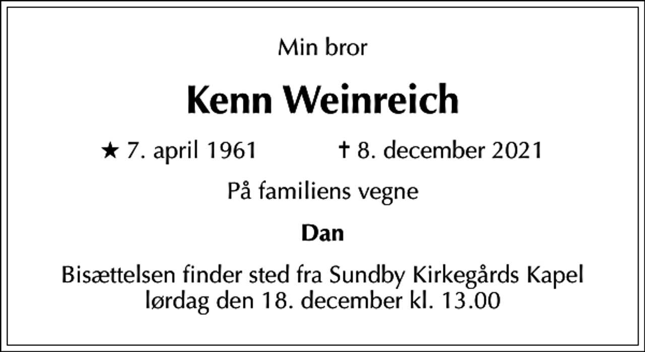 <p>Min bror<br />Kenn Weinreich<br />* 7. april 1961 ✝ 8. december 2021<br />På familiens vegne<br />Dan<br />Bisættelsen finder sted fra Sundby Kirkegårds Kapel lørdag den 18. december kl. 13.00</p>