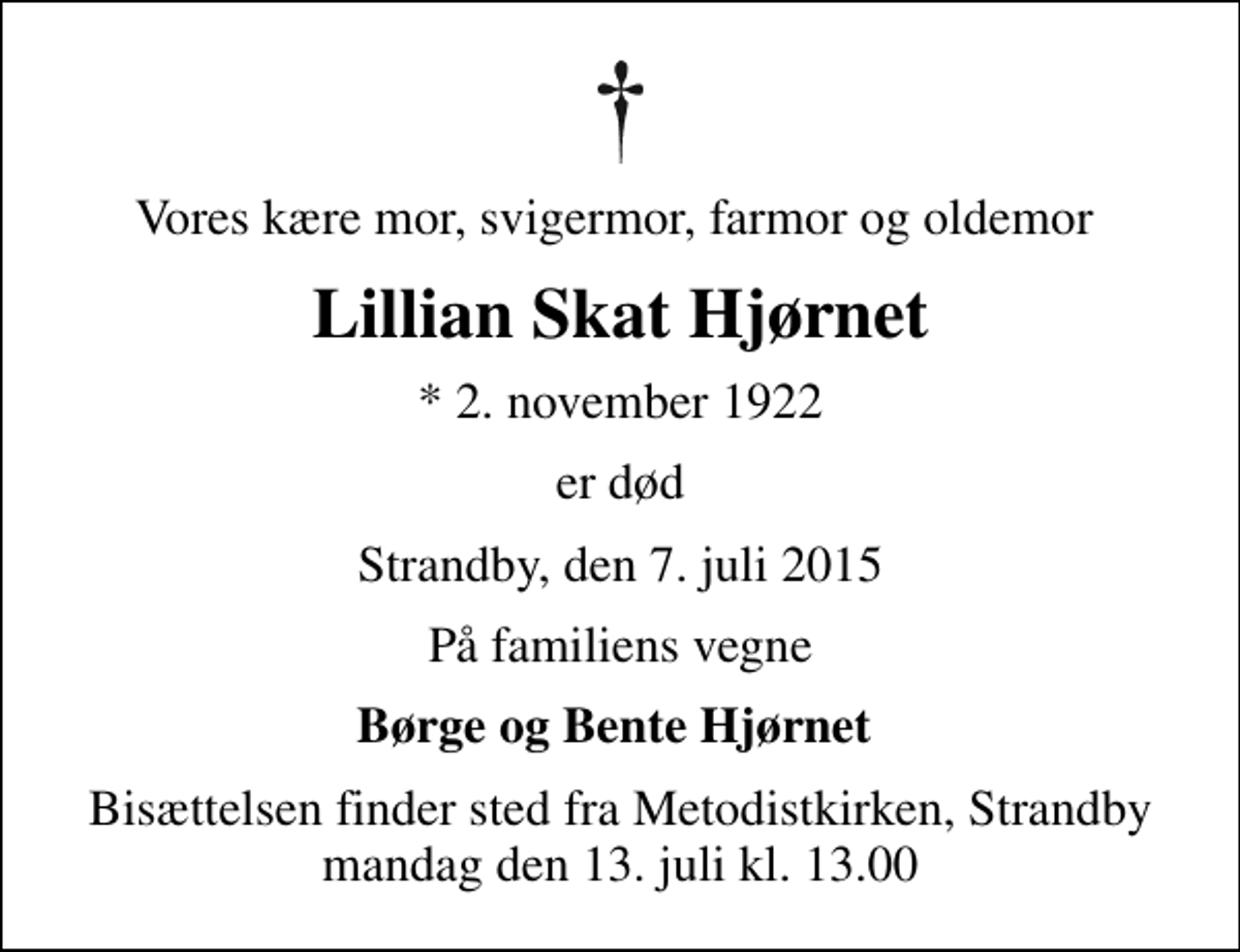 <p>Vores kære mor, svigermor, farmor og oldemor<br />Lillian Skat Hjørnet<br />* 2. november 1922<br />er død<br />Strandby, den 7. juli 2015<br />På familiens vegne<br />Børge og Bente Hjørnet<br />Bisættelsen finder sted fra Metodistkirken, Strandby mandag den 13. juli kl. 13.00</p>