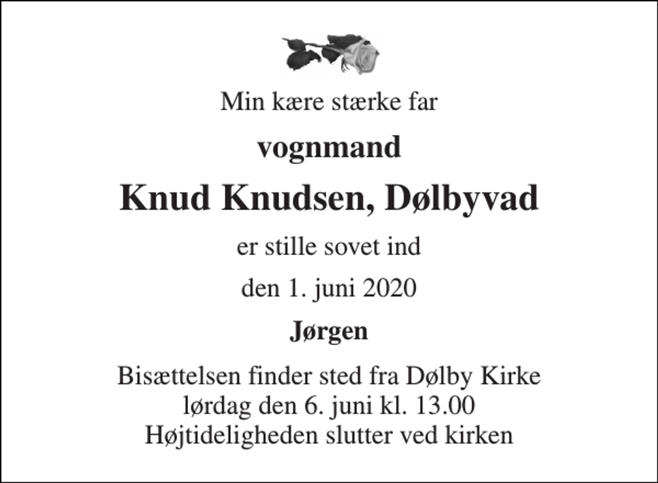 <p>Min kære stærke far<br />vognmand<br />Knud Knudsen, Dølbyvad<br />er stille sovet ind<br />den 1. juni 2020<br />Jørgen<br />Bisættelsen​ finder sted fra Dølby Kirke​ lørdag den 6. juni​ kl. 13.00 Højtideligheden slutter ved kirken</p>