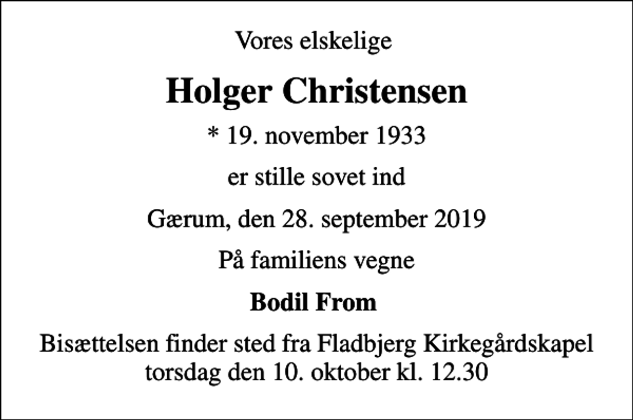 <p>Vores elskelige<br />Holger Christensen<br />* 19. november 1933<br />er stille sovet ind<br />Gærum, den 28. september 2019<br />På familiens vegne<br />Bodil From<br />Bisættelsen finder sted fra Fladbjerg Kirkegårdskapel torsdag den 10. oktober kl. 12.30</p>