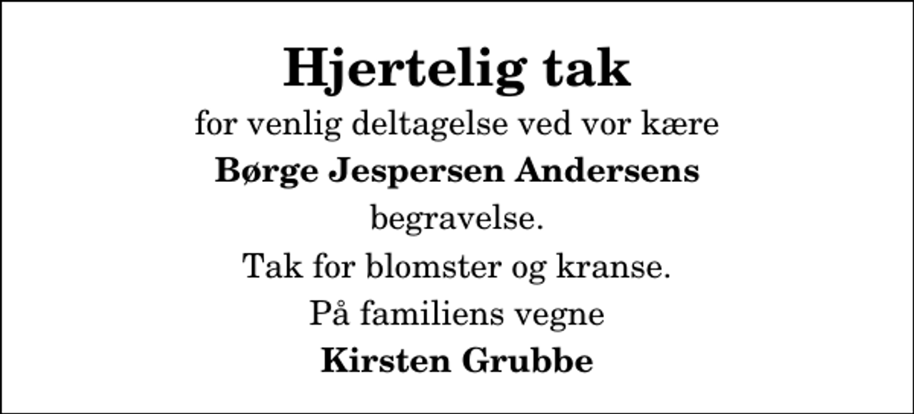 <p>Hjertelig tak<br />for venlig deltagelse ved vor kære<br />Børge Jespersen Andersens<br />begravelse.<br />Tak for blomster og kranse.<br />På familiens vegne<br />Kirsten Grubbe</p>