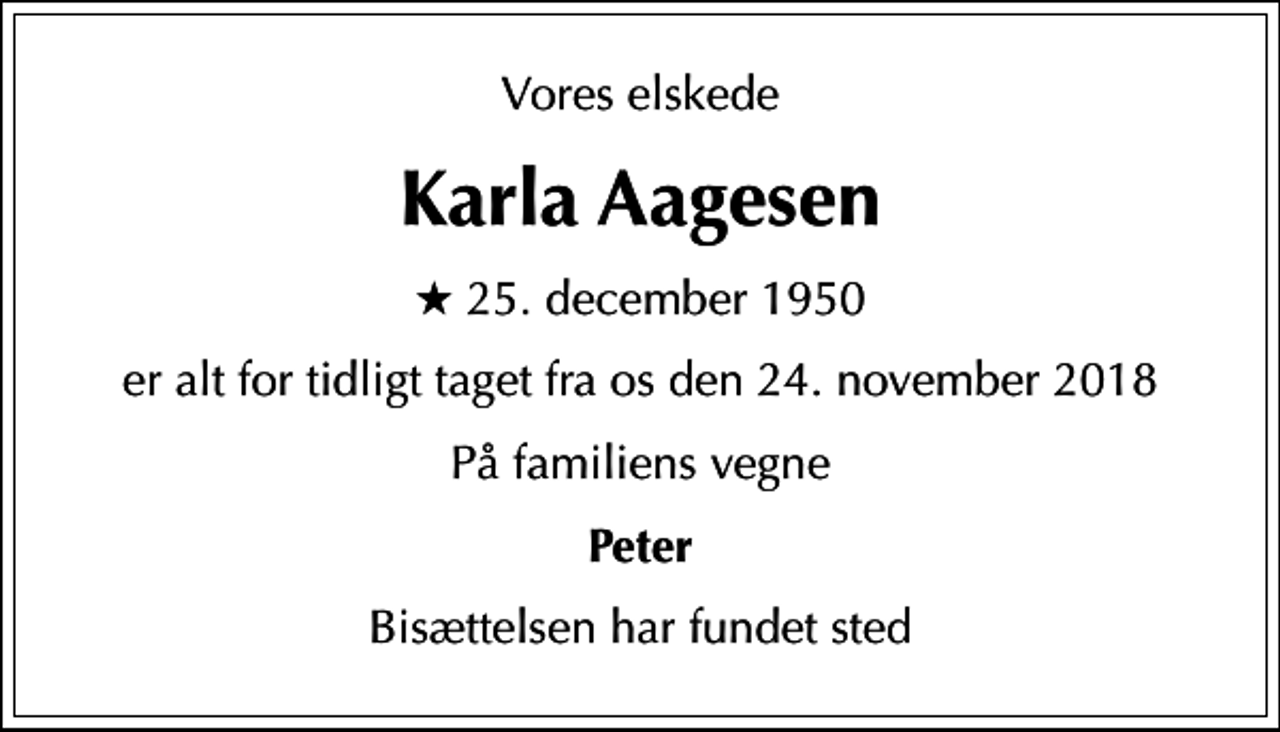 <p>Vores elskede<br />Karla Aagesen<br />* 25. december 1950<br />er alt for tidligt taget fra os den 24. november 2018<br />På familiens vegne<br />Peter<br />Bisættelsen har fundet sted</p>