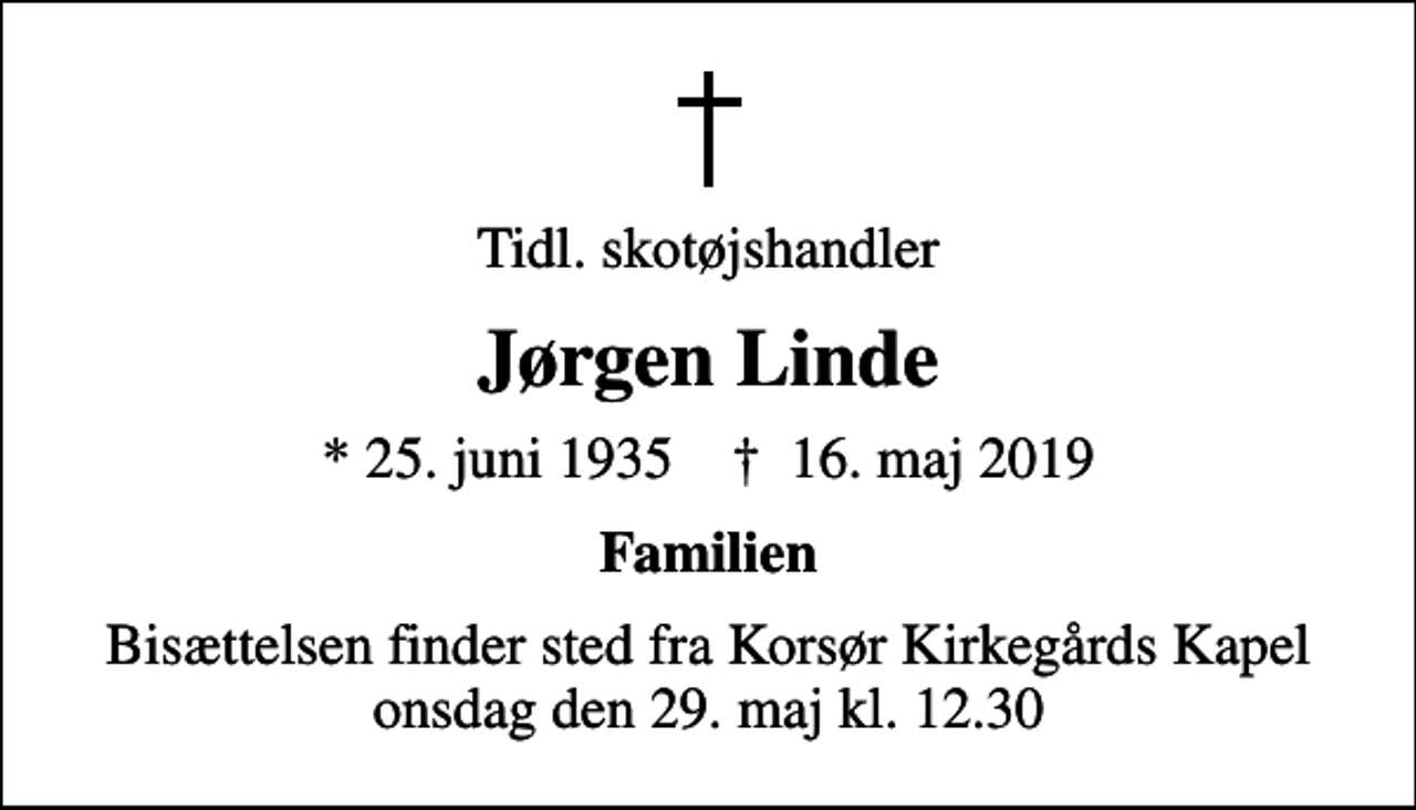 <p>Tidl. skotøjshandler<br />Jørgen Linde<br />* 25. juni 1935 ✝ 16. maj 2019<br />Familien<br />Bisættelsen finder sted fra Korsør Kirkegårds Kapel onsdag den 29. maj kl. 12.30</p>