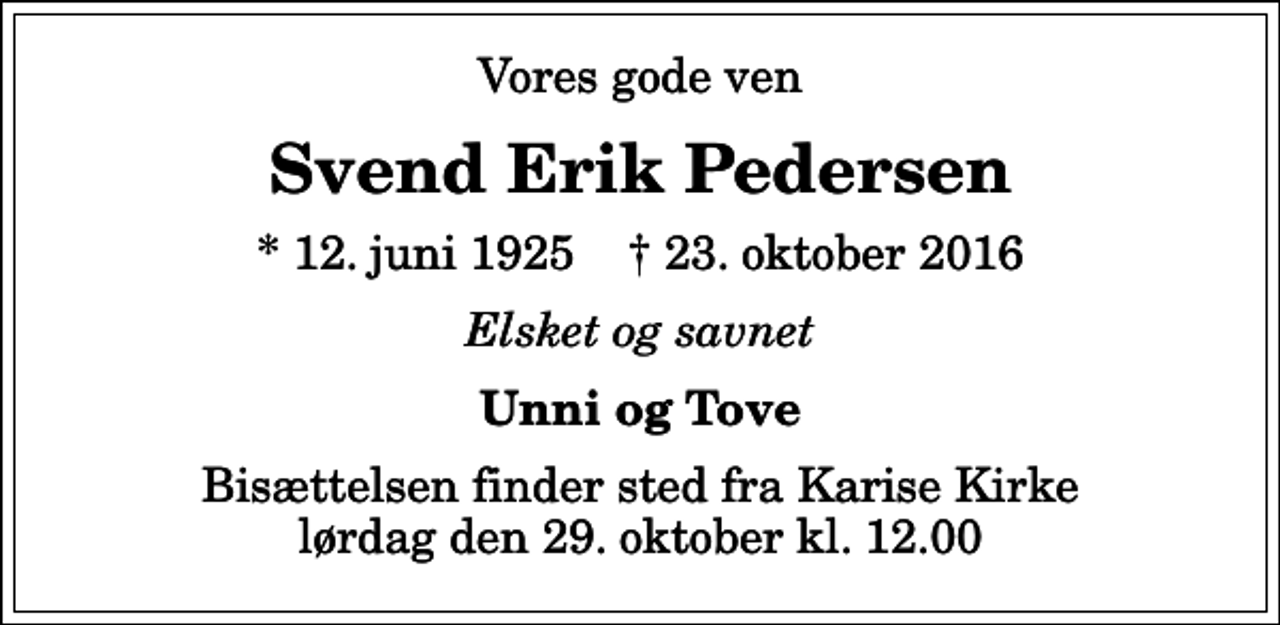<p>Vores gode ven<br />Svend Erik Pedersen<br />* 12. juni 1925 ✝ 23. oktober 2016<br />Elsket og savnet<br />Unni og Tove<br />Bisættelsen finder sted fra Karise Kirke lørdag den 29. oktober kl. 12.00</p>