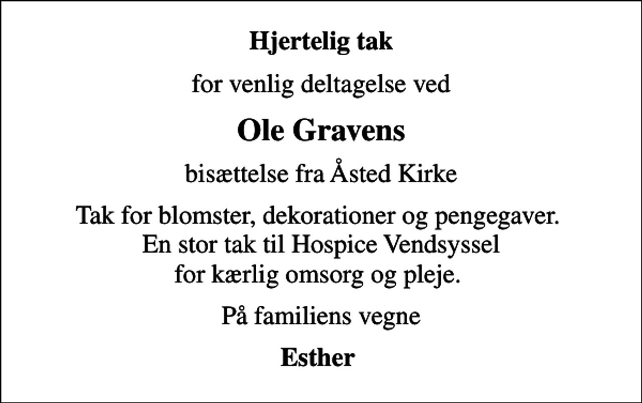 <p>Hjertelig tak<br />for venlig deltagelse ved<br />Ole Gravens<br />bisættelse fra Åsted Kirke<br />Tak for blomster, dekorationer og pengegaver. En stor tak til Hospice Vendsyssel for kærlig omsorg og pleje.<br />På familiens vegne<br />Esther</p>