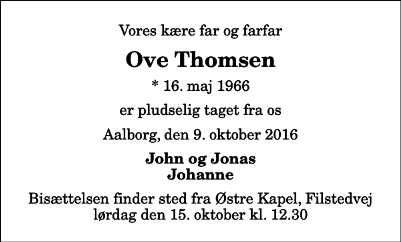 <p>Vores kære far og farfar<br />Ove Thomsen<br />* 16. maj 1966<br />er pludselig taget fra os<br />Aalborg, den 9. oktober 2016<br />John og Jonas Johanne<br />Bisættelsen finder sted fra Østre Kapel, Filstedvej lørdag den 15. oktober kl. 12.30</p>