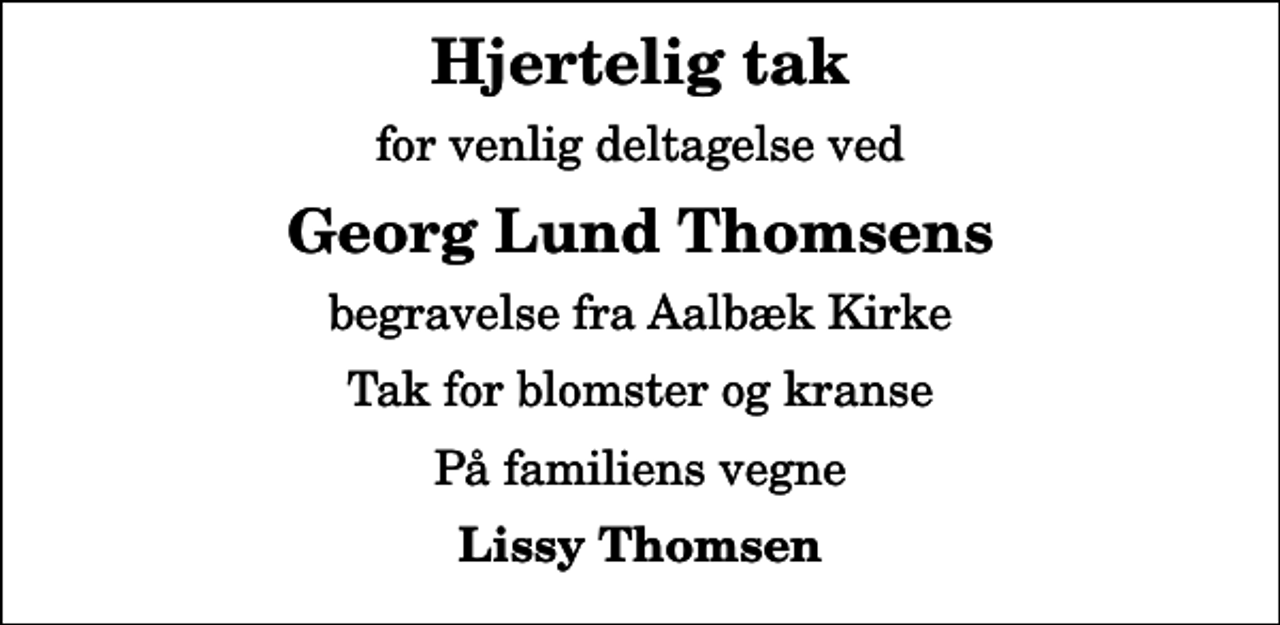 <p>Hjertelig tak<br />for venlig deltagelse ved<br />Georg Lund Thomsens<br />begravelse fra Aalbæk Kirke<br />Tak for blomster og kranse<br />På familiens vegne<br />Lissy Thomsen</p>