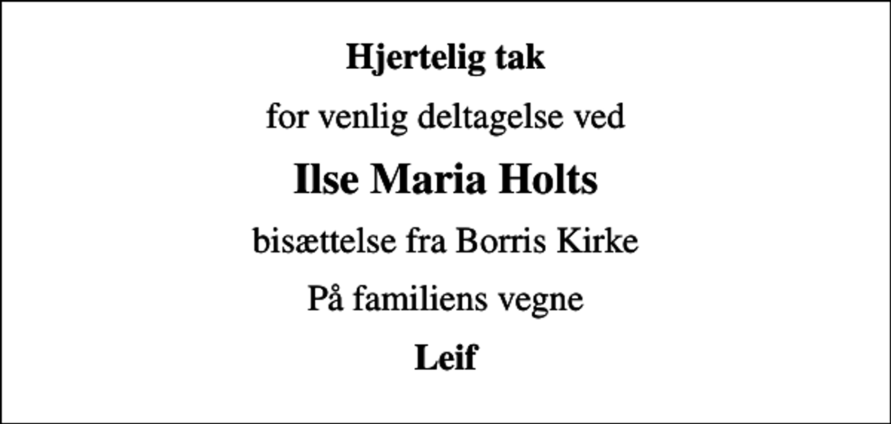 <p>Hjertelig tak<br />for venlig deltagelse ved<br />Ilse Maria Holts<br />bisættelse fra Borris Kirke<br />På familiens vegne<br />Leif</p>