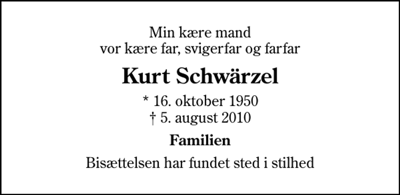 <p>Min kære mand vor kære far, svigerfar og farfar<br />Kurt Schwärzel<br />* 16. oktober 1950<br />✝ 5. august 2010<br />Familien<br />Bisættelsen har fundet sted i stilhed</p>