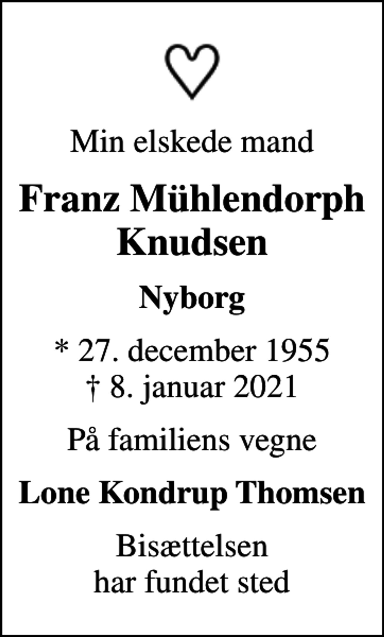 <p>Min elskede mand<br />Franz Mühlendorph Knudsen<br />Nyborg<br />* 27. december 1955<br />✝ 8. januar 2021<br />På familiens vegne<br />Lone Kondrup Thomsen<br />Bisættelsen har fundet sted</p>