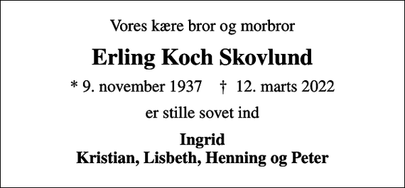 <p>Vores kære bror og morbror<br />Erling Koch Skovlund<br />* 9. november 1937 ✝ 12. marts 2022<br />er stille sovet ind<br />Ingrid Kristian, Lisbeth, Henning og Peter</p>