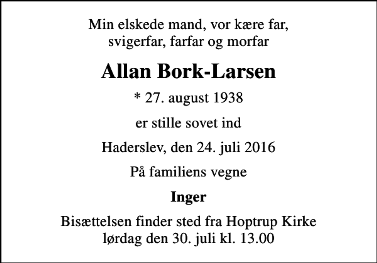 <p>Min elskede mand, vor kære far, svigerfar, farfar og morfar<br />Allan Bork-Larsen<br />* 27. august 1938<br />er stille sovet ind<br />Haderslev, den 24. juli 2016<br />På familiens vegne<br />Inger<br />Bisættelsen finder sted fra Hoptrup Kirke lørdag den 30. juli kl. 13.00</p>