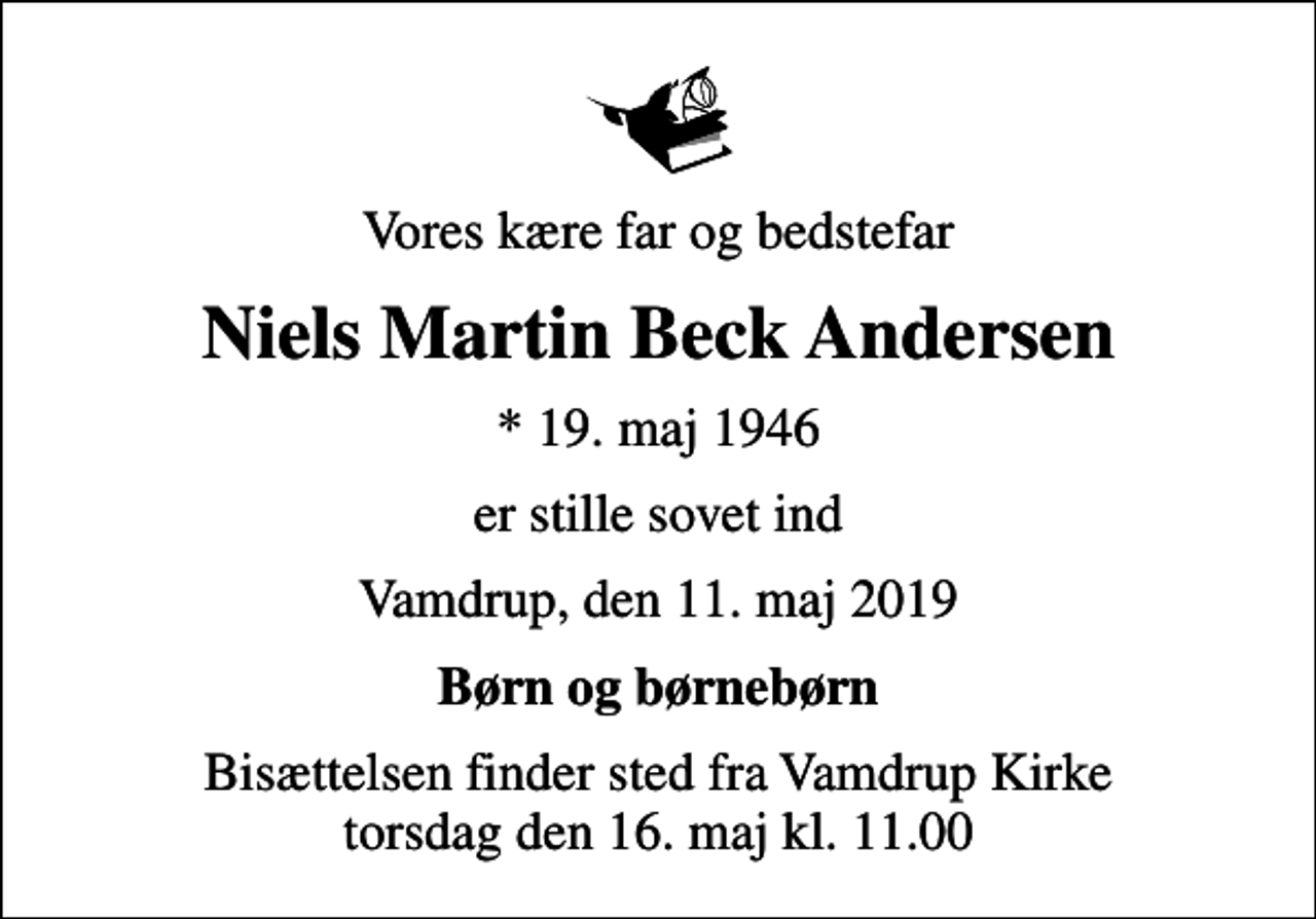 <p>Vores kære far og bedstefar<br />Niels Martin Beck Andersen<br />* 19. maj 1946<br />er stille sovet ind<br />Vamdrup, den 11. maj 2019<br />Børn og børnebørn<br />Bisættelsen finder sted fra Vamdrup Kirke torsdag den 16. maj kl. 11.00</p>