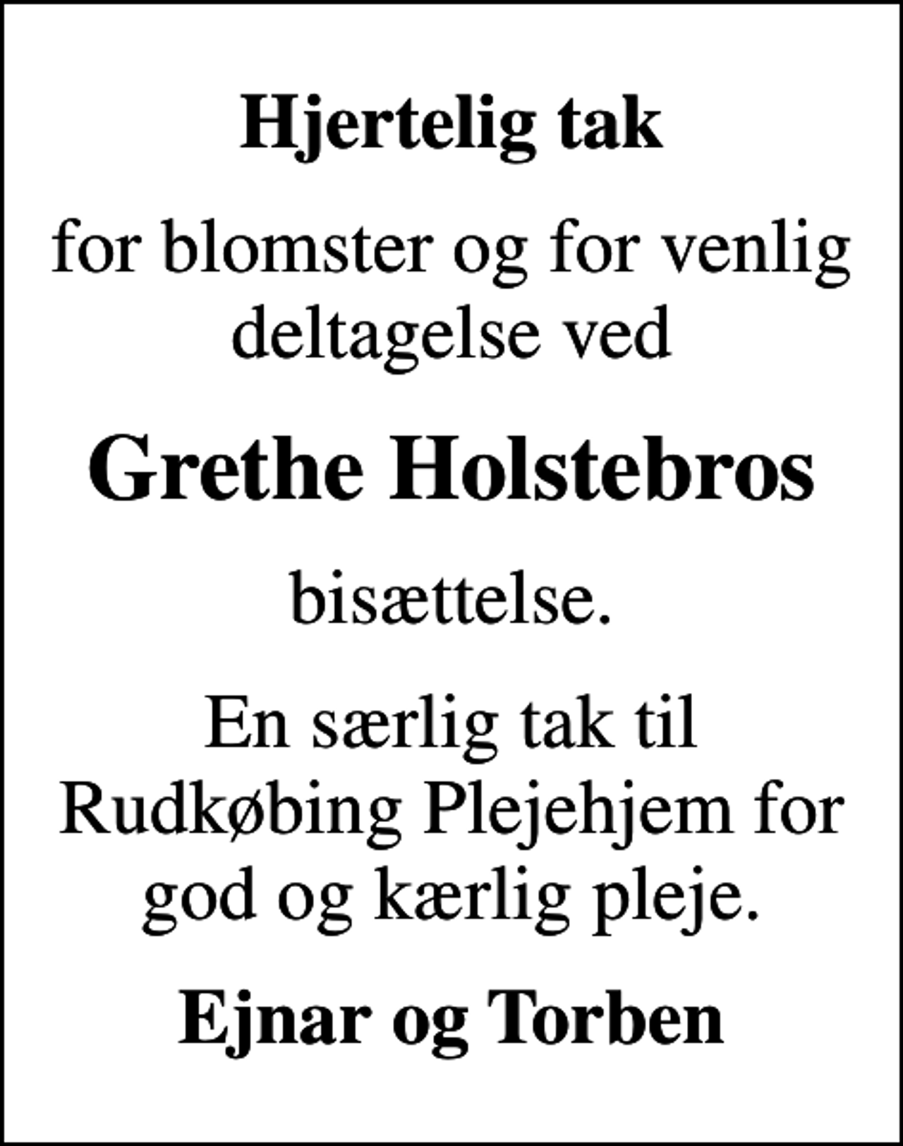 <p>Hjertelig tak<br />for blomster og for venlig deltagelse ved<br />Grethe Holstebros<br />bisættelse.<br />En særlig tak til Rudkøbing Plejehjem for god og kærlig pleje.<br />Ejnar og Torben</p>