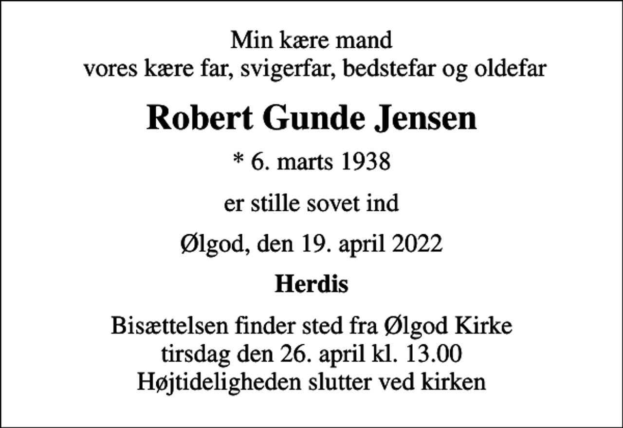 <p>Min kære mand vores kære far, svigerfar, bedstefar og oldefar<br />Robert Gunde Jensen<br />* 6. marts 1938<br />er stille sovet ind<br />Ølgod, den 19. april 2022<br />Herdis<br />Bisættelsen finder sted fra Ølgod Kirke tirsdag den 26. april kl. 13.00 Højtideligheden slutter ved kirken</p>