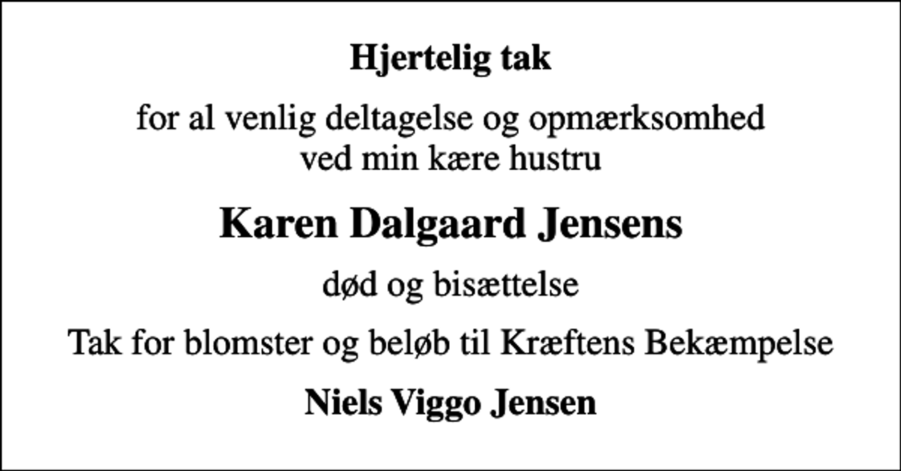 <p>Hjertelig tak<br />for al venlig deltagelse og opmærksomhed ved min kære hustru<br />Karen Dalgaard Jensens<br />død og bisættelse<br />Tak for blomster og beløb til Kræftens Bekæmpelse<br />Niels Viggo Jensen</p>