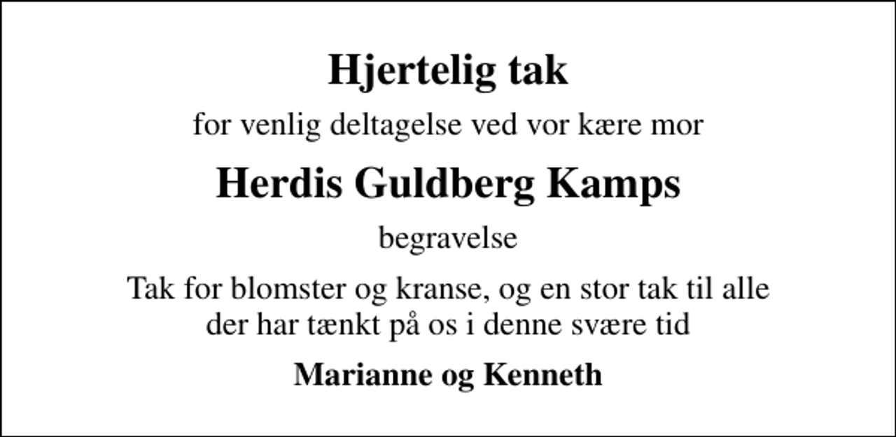 <p>Hjertelig tak<br />for venlig deltagelse ved vor kære mor<br />Herdis Guldberg Kamps<br />begravelse<br />Tak for blomster og kranse, og en stor tak til alle der har tænkt på os i denne svære tid<br />Marianne og Kenneth</p>