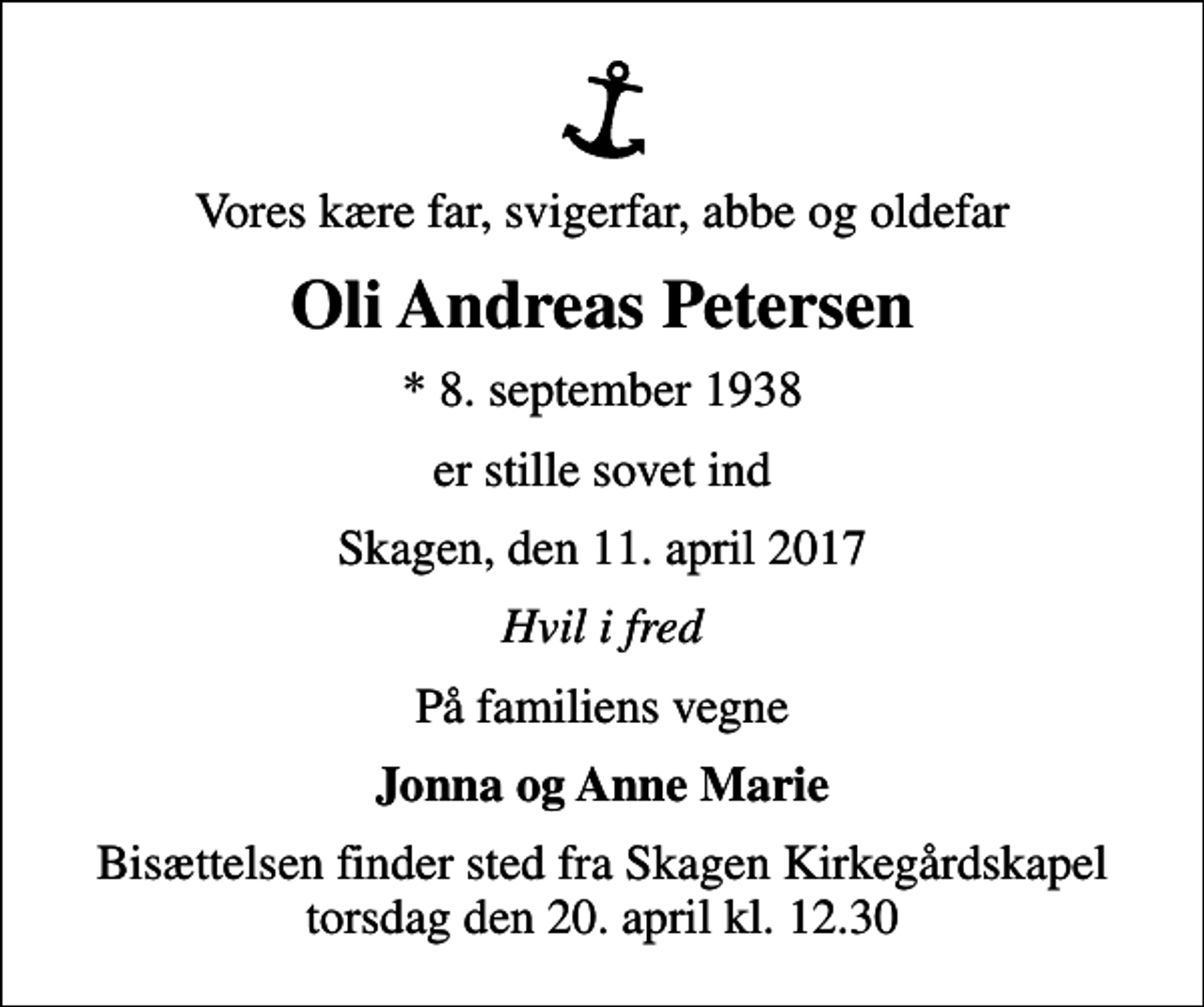 <p>Vores kære far, svigerfar, abbe og oldefar<br />Oli Andreas Petersen<br />* 8. september 1938<br />er stille sovet ind<br />Skagen, den 11. april 2017<br />Hvil i fred<br />På familiens vegne<br />Jonna og Anne Marie<br />Bisættelsen finder sted fra Skagen Kirkegårdskapel torsdag den 20. april kl. 12.30</p>