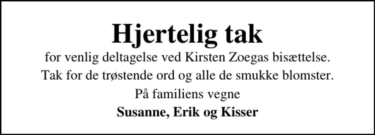 <p>Hjertelig tak<br />for venlig deltagelse ved Kirsten Zoegas bisættelse.<br />Tak for de trøstende ord og alle de smukke blomster.<br />På familiens vegne<br />Susanne, Erik og Kisser</p>