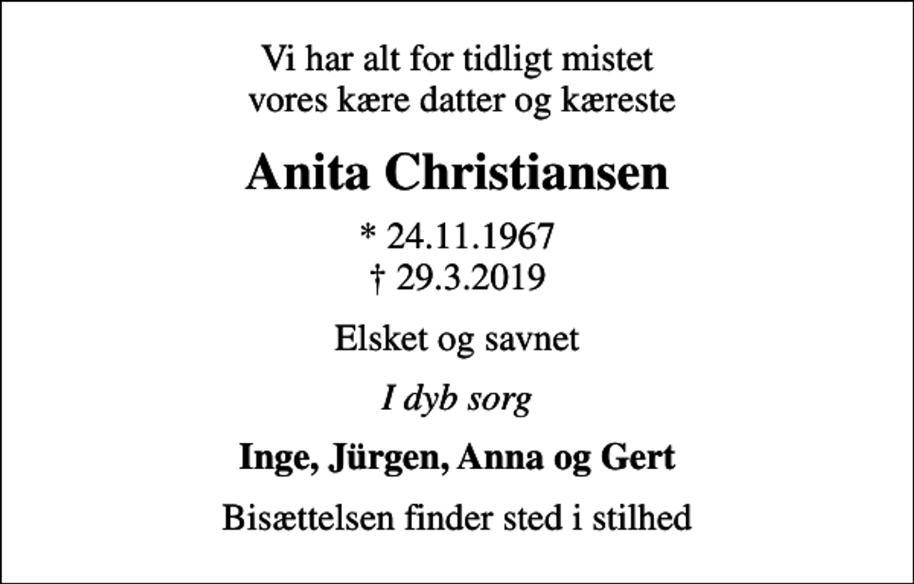 <p>Vi har alt for tidligt mistet vores kære datter og kæreste<br />Anita Christiansen<br />* 24.11.1967<br />✝ 29.3.2019<br />Elsket og savnet<br />I dyb sorg<br />Inge, Jürgen, Anna og Gert<br />Bisættelsen finder sted i stilhed</p>