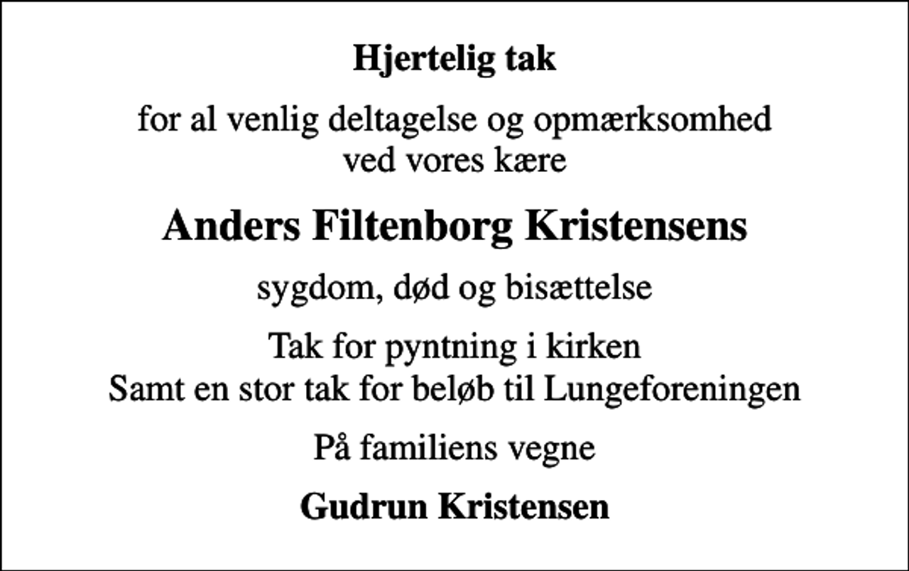<p>Hjertelig tak<br />for al venlig deltagelse og opmærksomhed ved vores kære<br />Anders Filtenborg Kristensens<br />sygdom, død og bisættelse<br />Tak for pyntning i kirken Samt en stor tak for beløb til Lungeforeningen<br />På familiens vegne<br />Gudrun Kristensen</p>