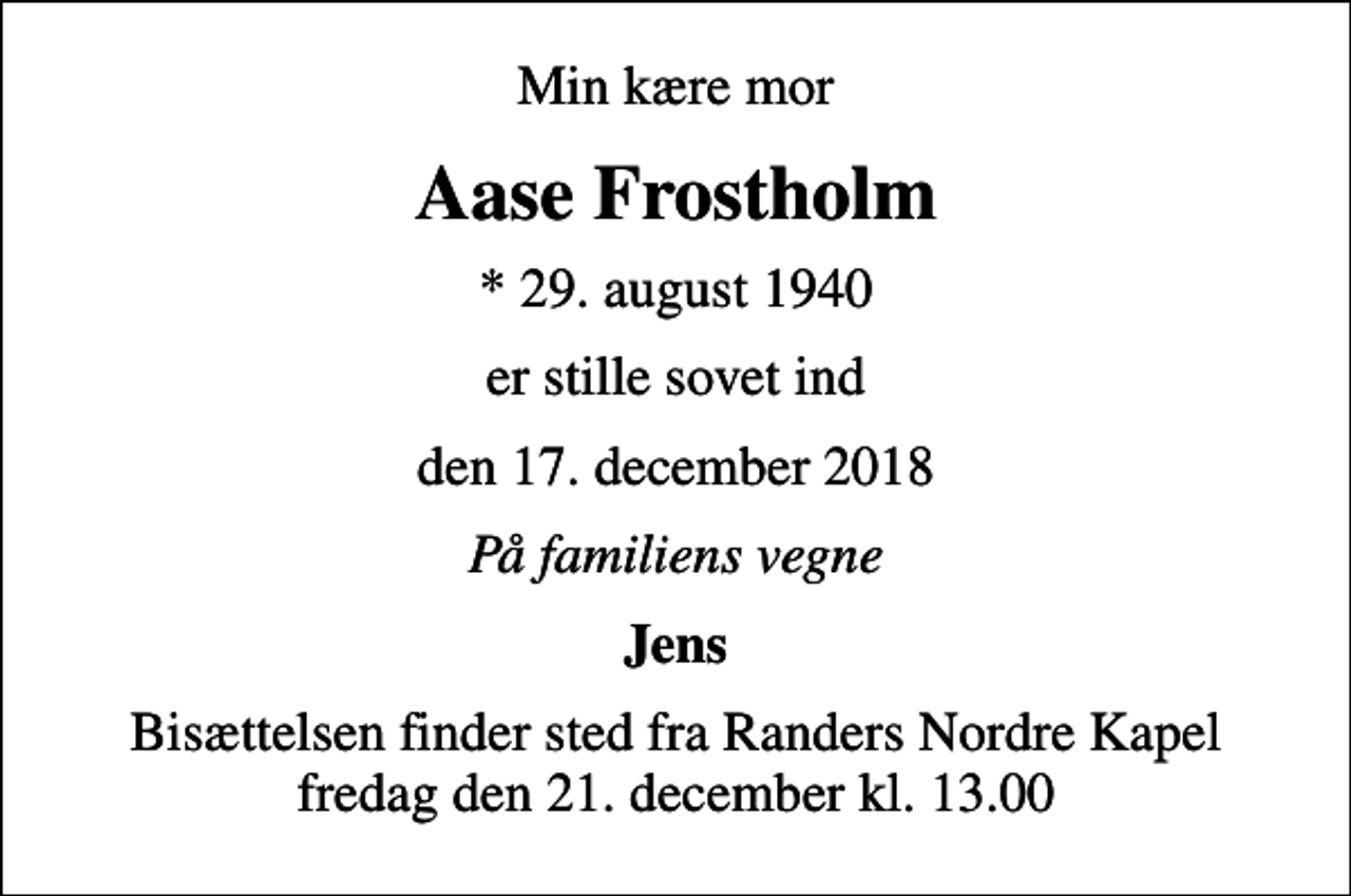 <p>Min kære mor<br />Aase Frostholm<br />* 29. august 1940<br />er stille sovet ind<br />den 17. december 2018<br />På familiens vegne<br />Jens<br />Bisættelsen finder sted fra Randers Nordre Kapel fredag den 21. december kl. 13.00</p>